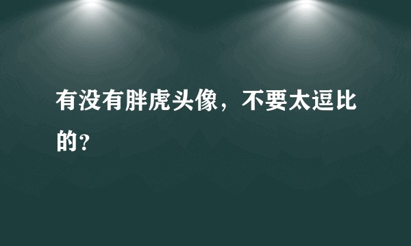 有没有胖虎头像，不要太逗比的？