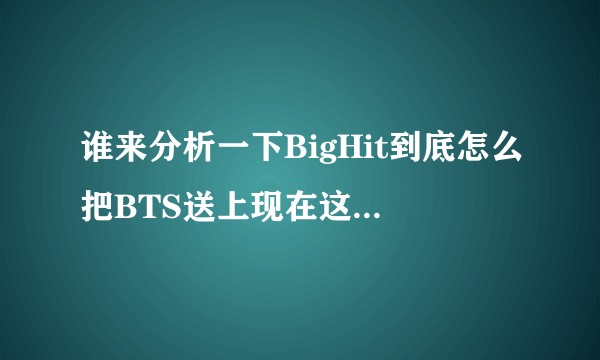 谁来分析一下BigHit到底怎么把BTS送上现在这个位置的？