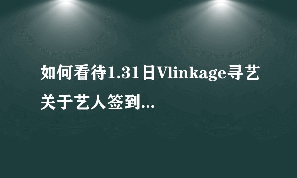 如何看待1.31日Vlinkage寻艺关于艺人签到数异常的声明？