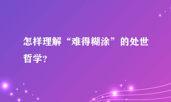 怎样理解“难得糊涂”的处世哲学？