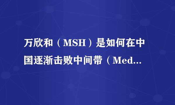 万欣和（MSH）是如何在中国逐渐击败中间带（Medilink）的？