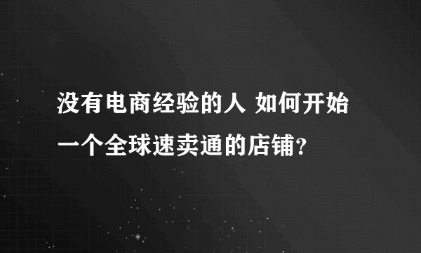 没有电商经验的人 如何开始一个全球速卖通的店铺？