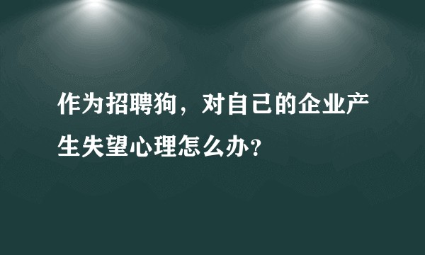作为招聘狗，对自己的企业产生失望心理怎么办？
