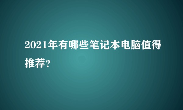2021年有哪些笔记本电脑值得推荐?