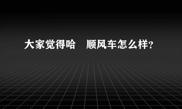 大家觉得哈啰顺风车怎么样？