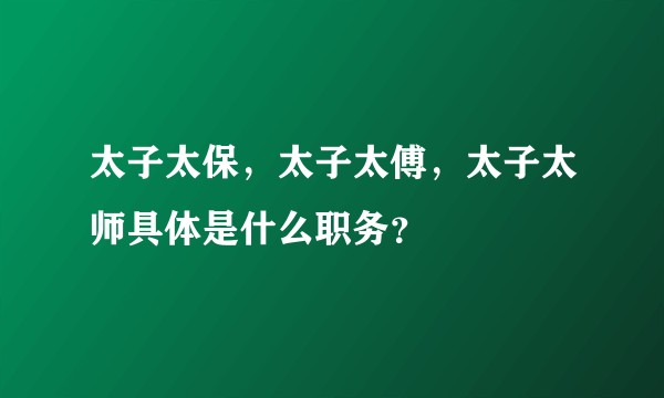 太子太保，太子太傅，太子太师具体是什么职务？