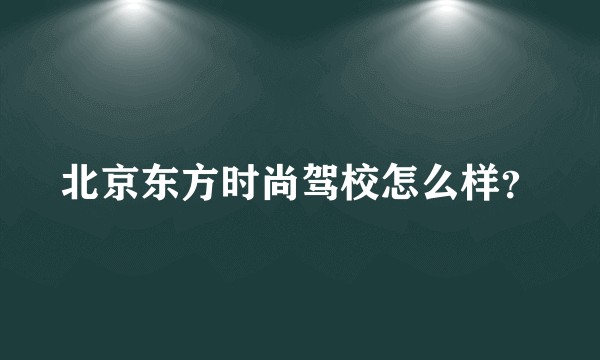 北京东方时尚驾校怎么样？
