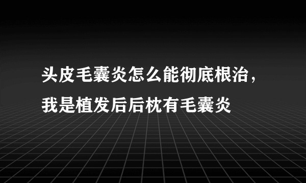 头皮毛囊炎怎么能彻底根治，我是植发后后枕有毛囊炎