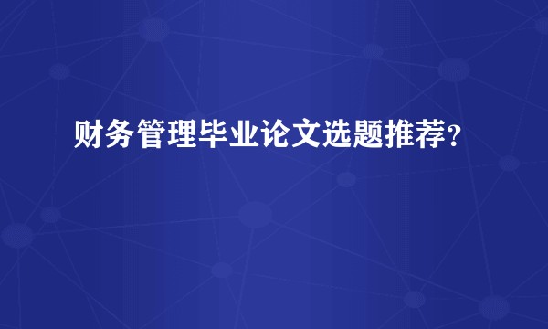 财务管理毕业论文选题推荐？