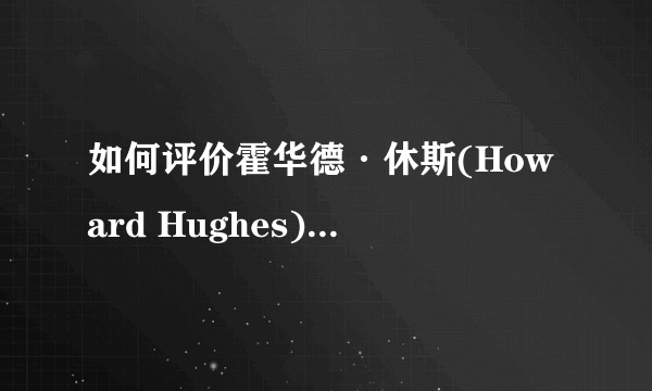 如何评价霍华德·休斯(Howard Hughes)的一生?
