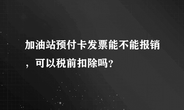 加油站预付卡发票能不能报销，可以税前扣除吗？