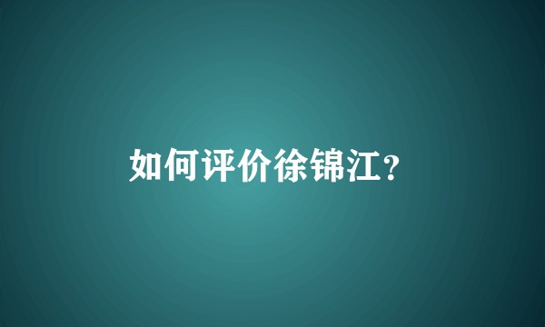 如何评价徐锦江？