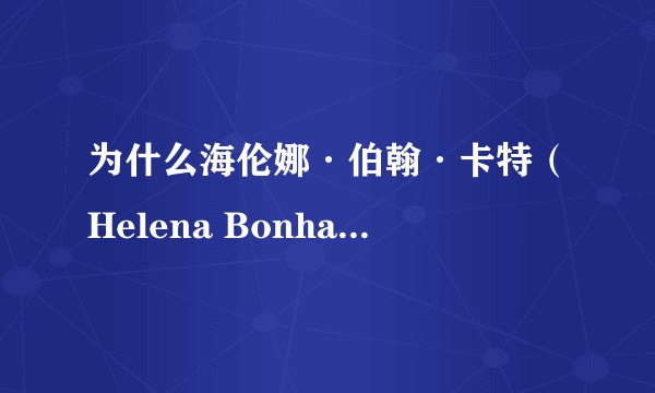为什么海伦娜·伯翰·卡特（Helena Bonham Carter）在外国很受喜欢？