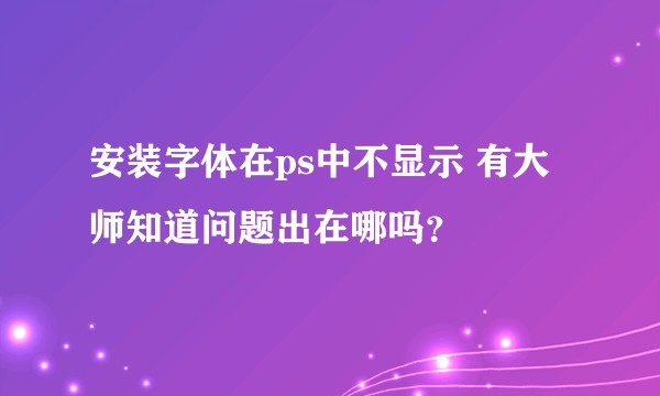 安装字体在ps中不显示 有大师知道问题出在哪吗？