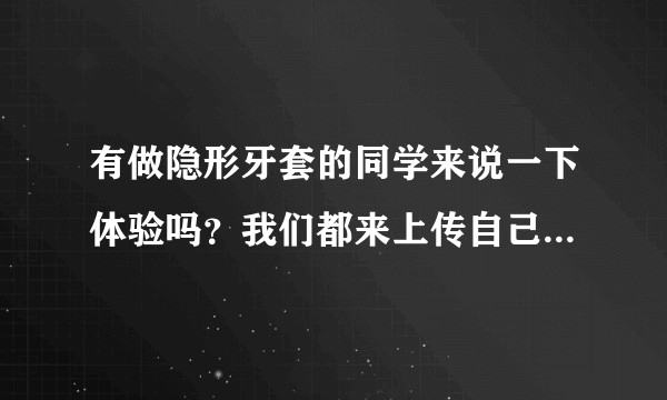 有做隐形牙套的同学来说一下体验吗?我们都来上传自己的牙套日记!