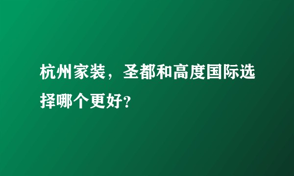 杭州家装，圣都和高度国际选择哪个更好？