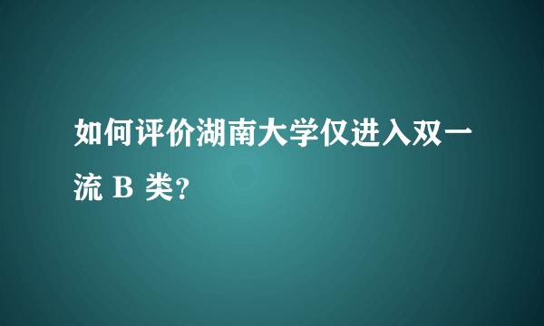 如何评价湖南大学仅进入双一流 B 类？