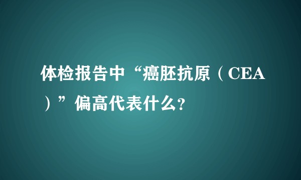 体检报告中“癌胚抗原（CEA）”偏高代表什么？