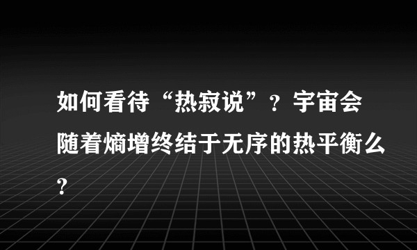 如何看待“热寂说”？宇宙会随着熵增终结于无序的热平衡么？
