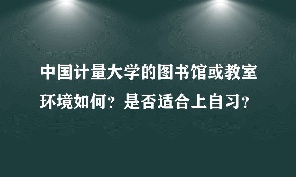 中国计量大学的图书馆或教室环境如何？是否适合上自习？