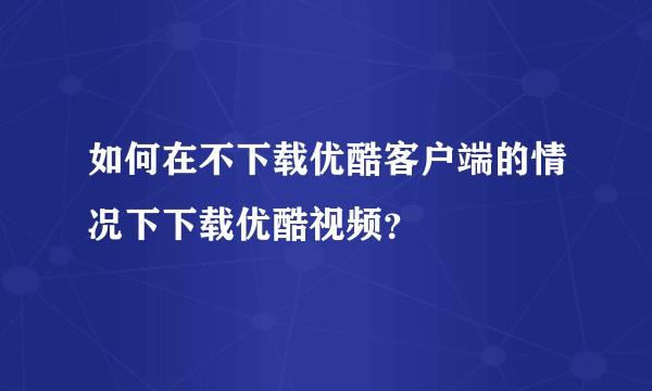 如何在不下载优酷客户端的情况下下载优酷视频？