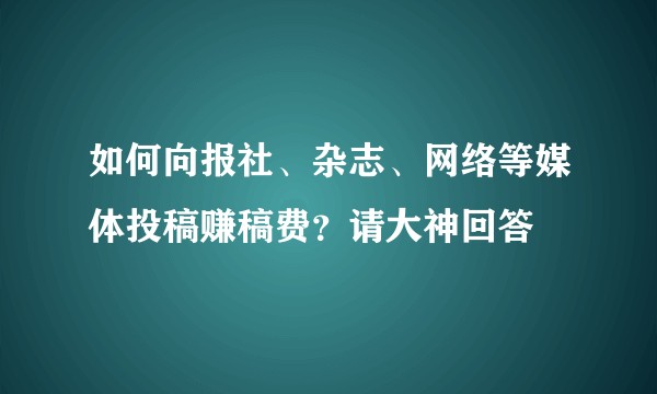 如何向报社、杂志、网络等媒体投稿赚稿费？请大神回答