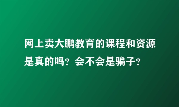 网上卖大鹏教育的课程和资源是真的吗？会不会是骗子？