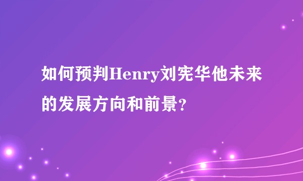 如何预判Henry刘宪华他未来的发展方向和前景？