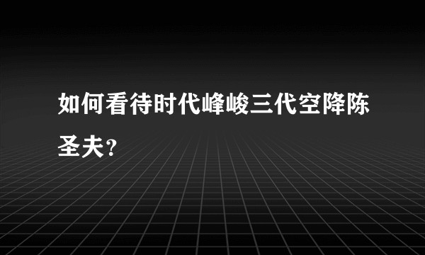 如何看待时代峰峻三代空降陈圣夫?