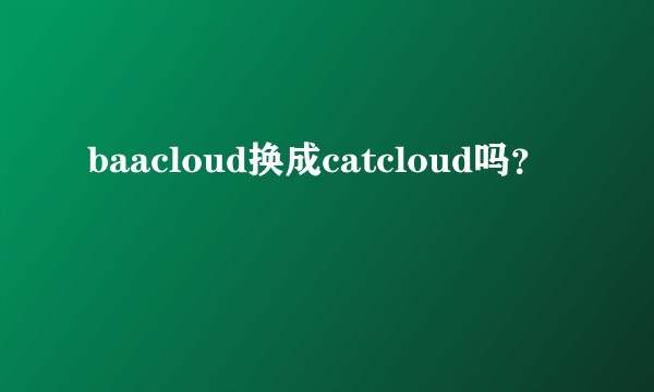 baacloud换成catcloud吗？