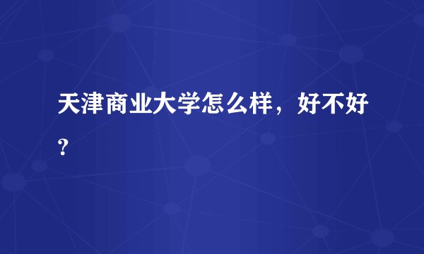天津商业大学怎么样，好不好？