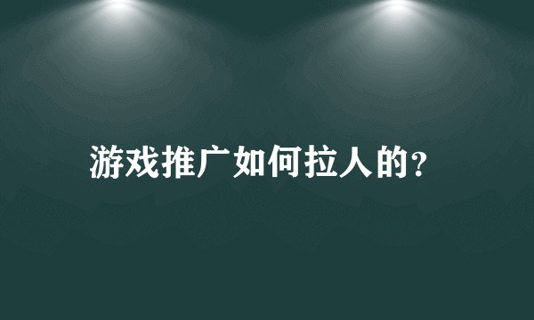 游戏推广如何拉人的？