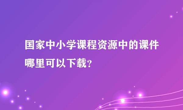 国家中小学课程资源中的课件哪里可以下载？