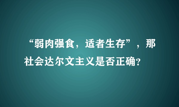 “弱肉强食，适者生存”，那社会达尔文主义是否正确？