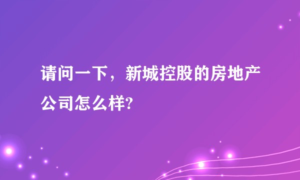 请问一下，新城控股的房地产公司怎么样?