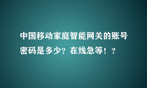 中国移动家庭智能网关的账号密码是多少？在线急等！？