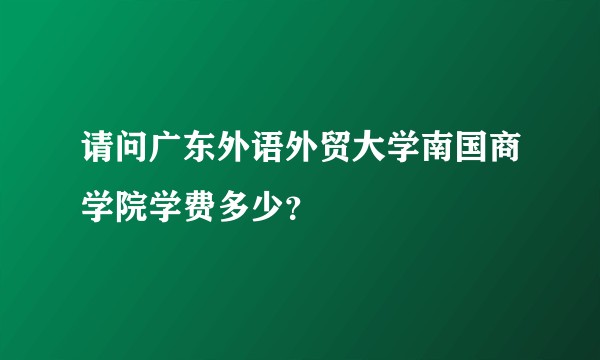请问广东外语外贸大学南国商学院学费多少？