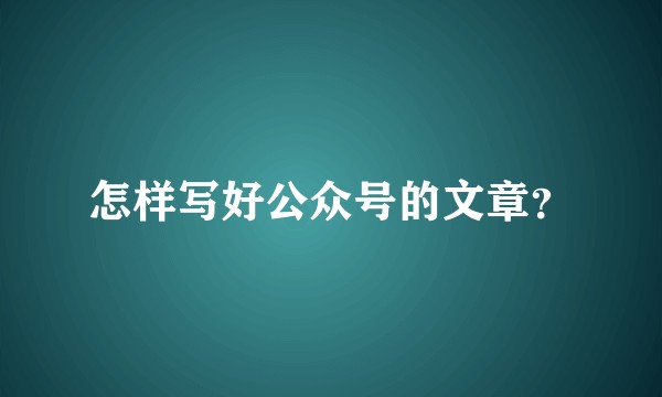 怎样写好公众号的文章？