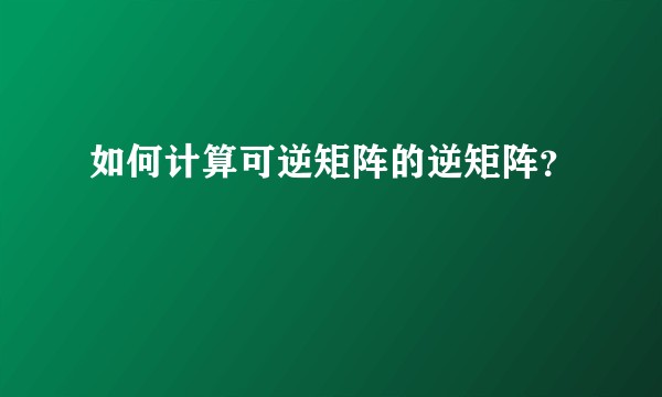 如何计算可逆矩阵的逆矩阵？