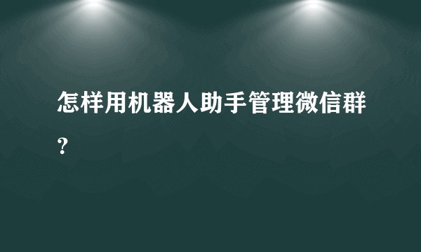 怎样用机器人助手管理微信群?