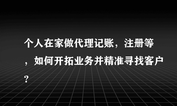 个人在家做代理记账，注册等，如何开拓业务并精准寻找客户？