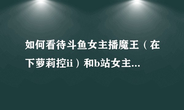如何看待斗鱼女主播魔王（在下萝莉控ii）和b站女主播夙胤言生在直播间女女舌吻？