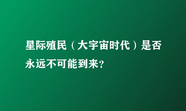 星际殖民(大宇宙时代)是否永远不可能到来?