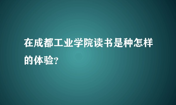 在成都工业学院读书是种怎样的体验？