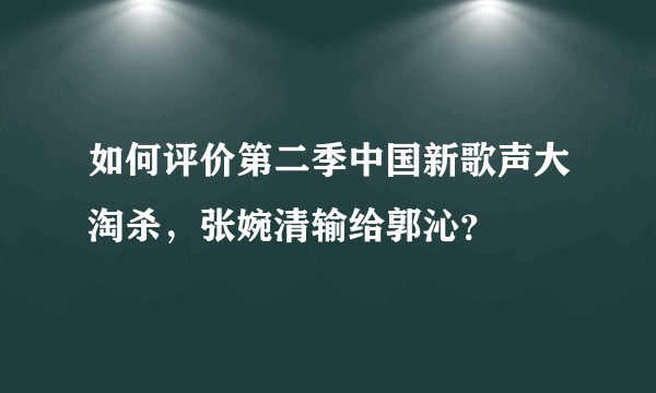 如何评价第二季中国新歌声大淘杀,张婉清输给郭沁?