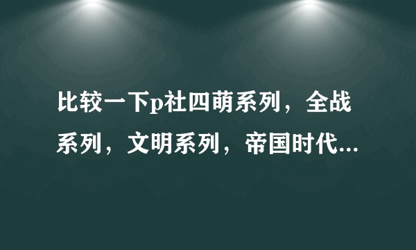 比较一下p社四萌系列，全战系列，文明系列，帝国时代系类各自的特点？