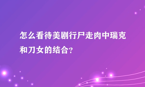 怎么看待美剧行尸走肉中瑞克和刀女的结合？