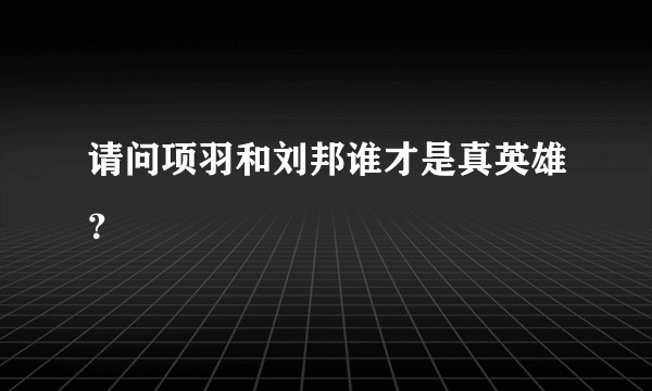 请问项羽和刘邦谁才是真英雄？