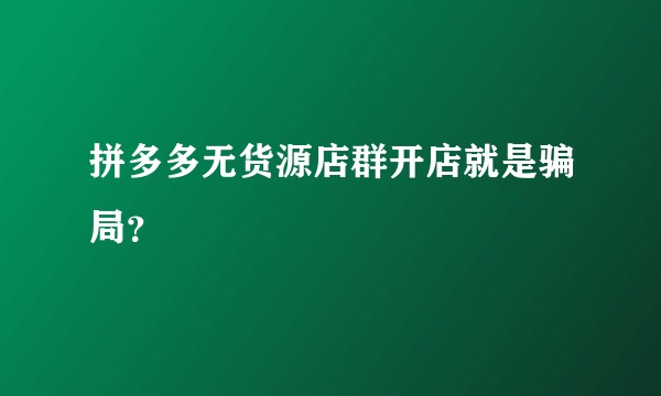 拼多多无货源店群开店就是骗局？