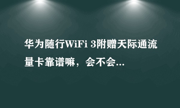 华为随行WiFi 3附赠天际通流量卡靠谱嘛，会不会限速，有用过的小伙伴能回答一下嘛 ？